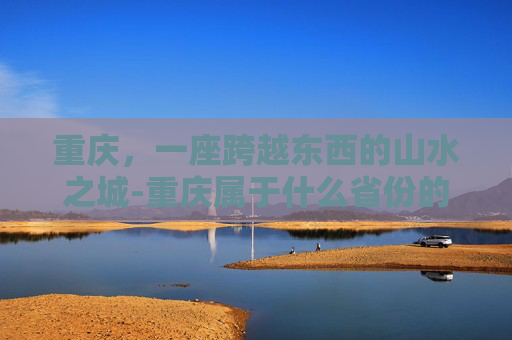 重庆，一座跨越东西的山水之城-重庆属于什么省份的城市