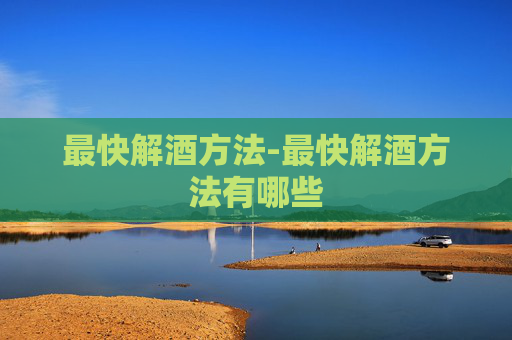 最快解酒方法-最快解酒方法有哪些