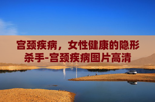 宫颈疾病，女性健康的隐形杀手-宫颈疾病图片高清
