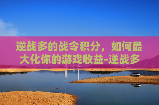 逆战多的战令积分，如何最大化你的游戏收益-逆战多的战令积分怎么获得