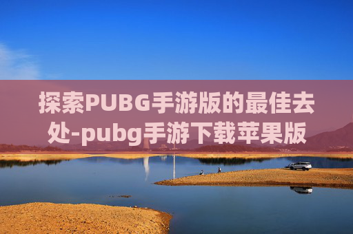 探索PUBG手游版的最佳去处-pubg手游下载苹果版