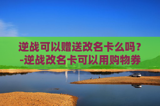 逆战可以赠送改名卡么吗？-逆战改名卡可以用购物券买吗