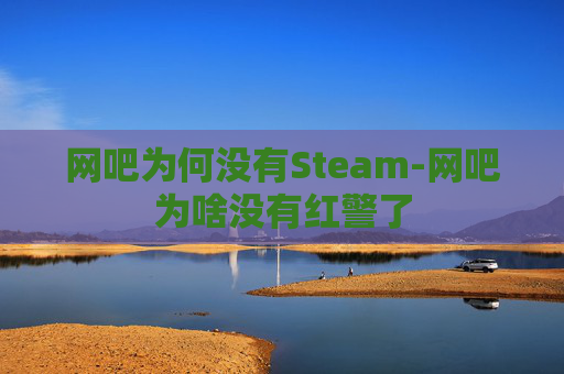 网吧为何没有Steam-网吧为啥没有红警了 网吧为何没有Steam-网吧为啥没有红警了