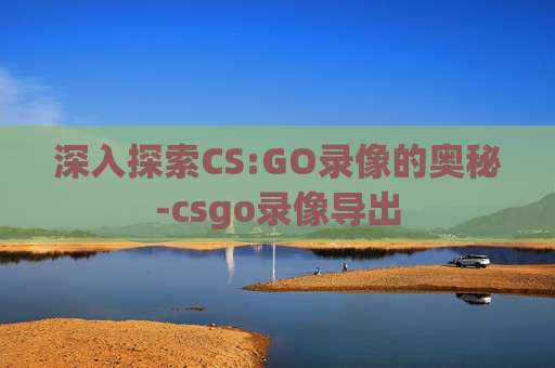 深入探索CS:GO录像的奥秘-csgo录像导出