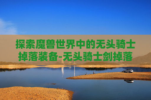 探索魔兽世界中的无头骑士掉落装备-无头骑士剑掉落的概率
