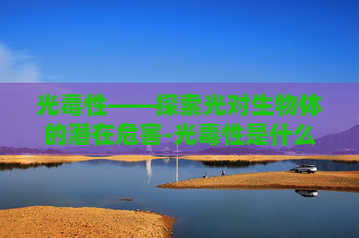 光毒性——探索光对生物体的潜在危害-光毒性是什么意思