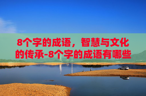 8个字的成语，智慧与文化的传承-8个字的成语有哪些?