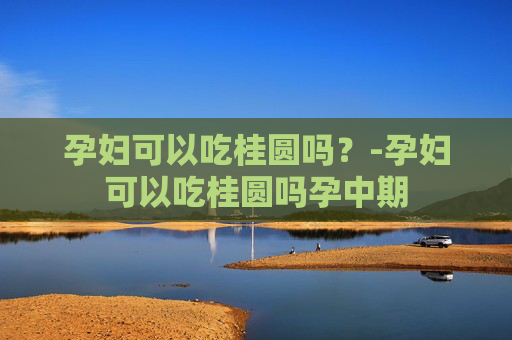 孕妇可以吃桂圆吗？-孕妇可以吃桂圆吗孕中期