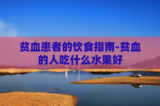 贫血患者的饮食指南-贫血的人吃什么水果好