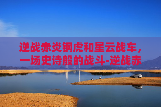 逆战赤炎钢虎和星云战车，一场史诗般的战斗-逆战赤炎钢虎和银焰战虎哪个好