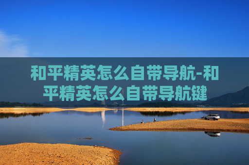 和平精英怎么自带导航-和平精英怎么自带导航键