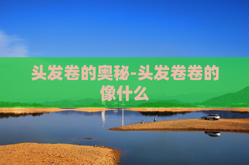 头发卷的奥秘-头发卷卷的像什么