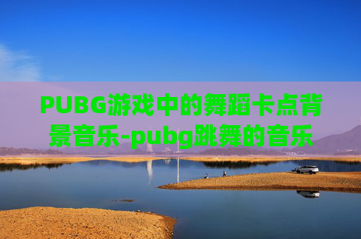 PUBG游戏中的舞蹈卡点背景音乐-pubg跳舞的音乐