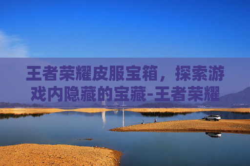 王者荣耀皮服宝箱，探索游戏内隐藏的宝藏-王者荣耀皮服宝箱怎么开