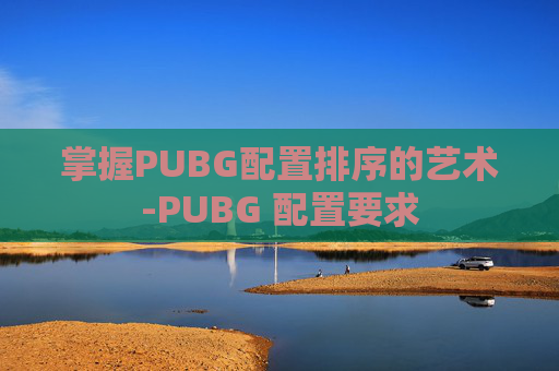 掌握PUBG配置排序的艺术-PUBG 配置要求