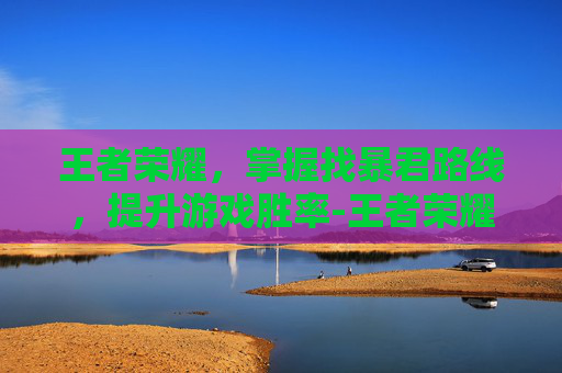 王者荣耀，掌握找暴君路线，提升游戏胜率-王者荣耀 找暴君路线怎么找