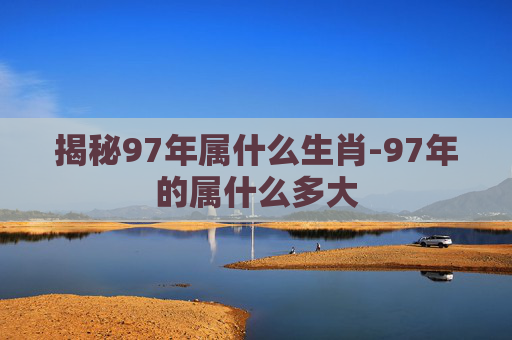 揭秘97年属什么生肖-97年的属什么多大
