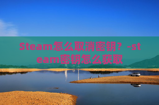Steam怎么取消密钥？-steam密钥怎么获取