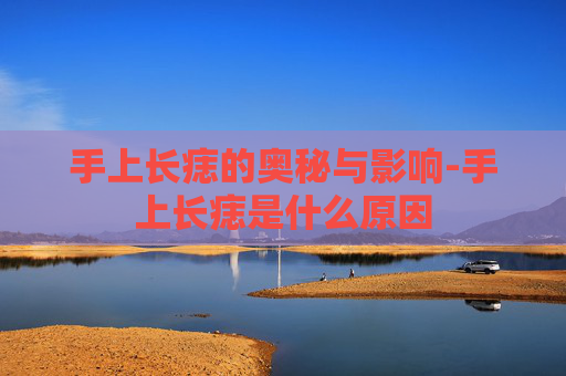 手上长痣的奥秘与影响-手上长痣是什么原因