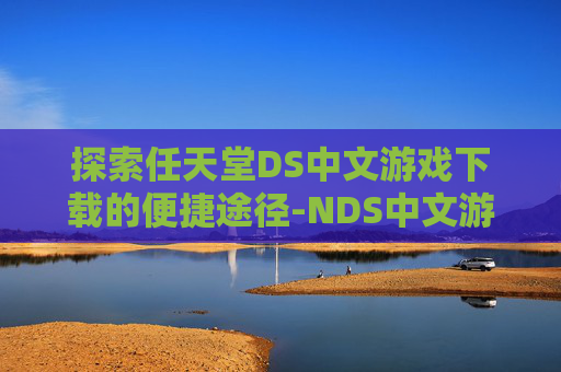探索任天堂DS中文游戏下载的便捷途径-NDS中文游戏百度网盘