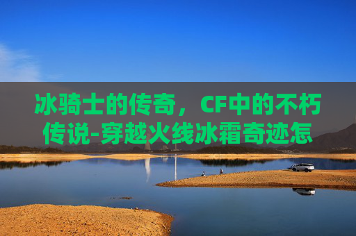 冰骑士的传奇，CF中的不朽传说-穿越火线冰霜奇迹怎么获得