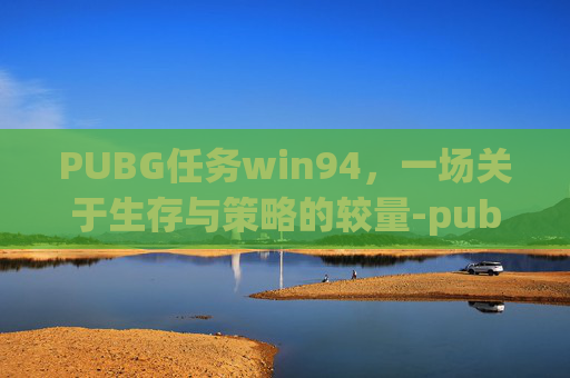 PUBG任务win94，一场关于生存与策略的较量-pubg任务强化物品是什么