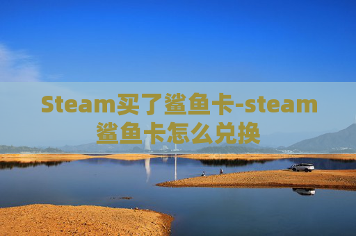 Steam买了鲨鱼卡-steam鲨鱼卡怎么兑换