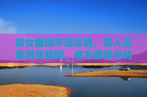 倩女幽魂手游攻略，深入探索游戏精髓，成为游戏中的高手-倩女幽魂手游攻略大全