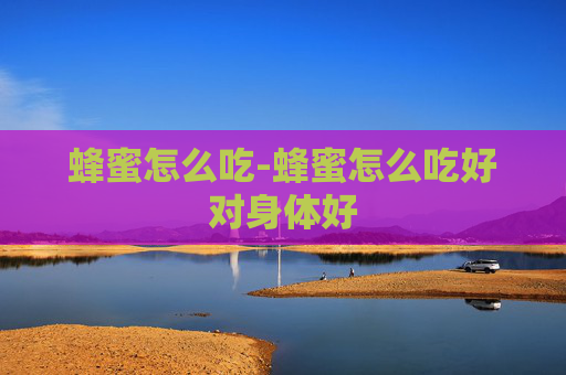 蜂蜜怎么吃-蜂蜜怎么吃好对身体好