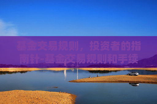 基金交易规则，投资者的指南针-基金交易规则和手续费