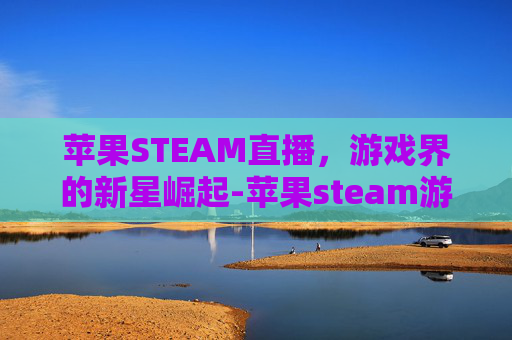 苹果STEAM直播，游戏界的新星崛起-苹果steam游戏推荐