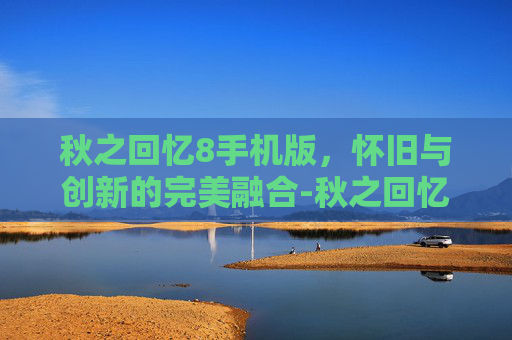 秋之回忆8手机版，怀旧与创新的完美融合-秋之回忆手机版安卓版
