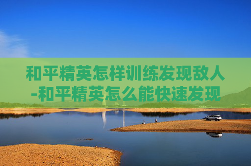 和平精英怎样训练发现敌人-和平精英怎么能快速发现敌人的技巧