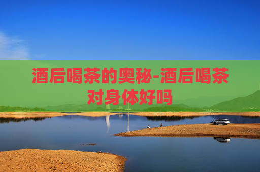 酒后喝茶的奥秘-酒后喝茶对身体好吗