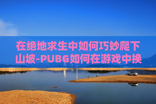 在绝地求生中如何巧妙爬下山坡-PUBG如何在游戏中换装扮