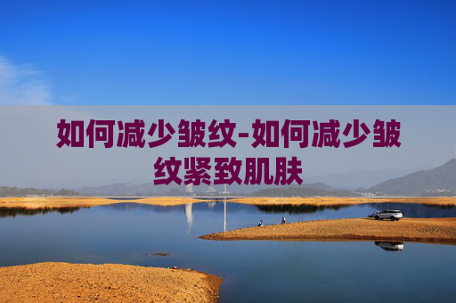 如何减少皱纹-如何减少皱纹紧致肌肤
