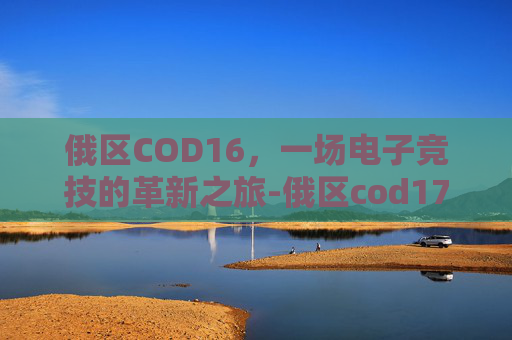 俄区COD16，一场电子竞技的革新之旅-俄区cod17如何设置中文