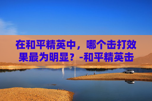 在和平精英中，哪个击打效果最为明显？-和平精英击中效果哪个好