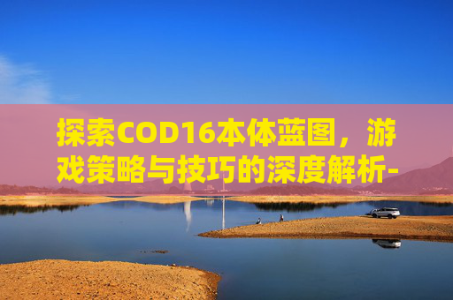 探索COD16本体蓝图，游戏策略与技巧的深度解析-cod16蓝图武器