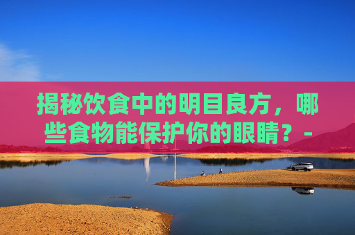 揭秘饮食中的明目良方，哪些食物能保护你的眼睛？-吃什么可以明目缓解眼疲劳