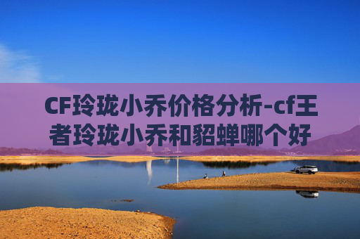 CF玲珑小乔价格分析-cf王者玲珑小乔和貂蝉哪个好
