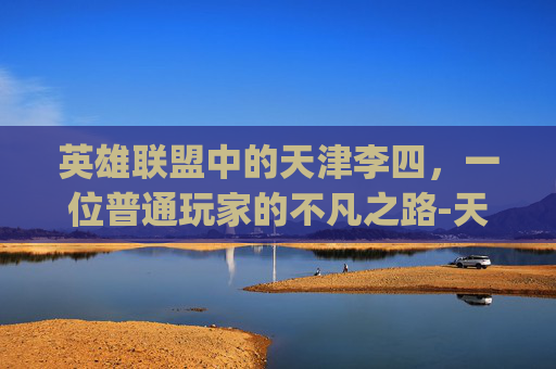 英雄联盟中的天津李四，一位普通玩家的不凡之路-天津李四昨天pk视频