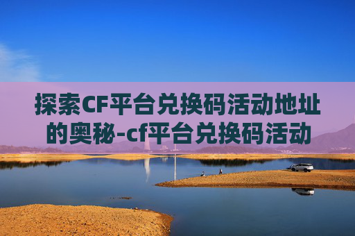 探索CF平台兑换码活动地址的奥秘-cf平台兑换码活动地址在哪