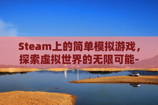 Steam上的简单模拟游戏，探索虚拟世界的无限可能-steam简单模拟游戏