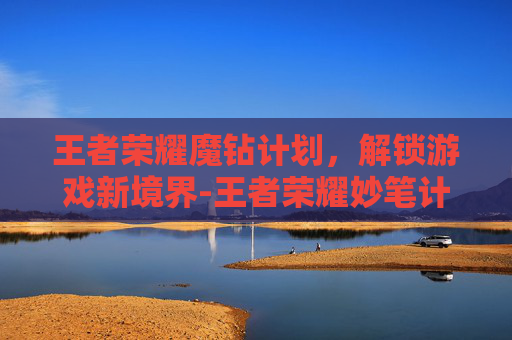 王者荣耀魔钻计划，解锁游戏新境界-王者荣耀妙笔计划