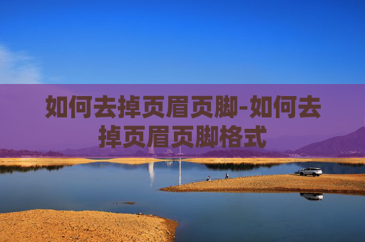 如何去掉页眉页脚-如何去掉页眉页脚格式