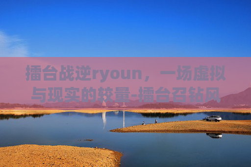 擂台战逆ryoun，一场虚拟与现实的较量-擂台召钻风战诸神免费观看最新版本