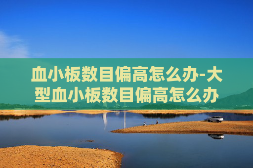 血小板数目偏高怎么办-大型血小板数目偏高怎么办