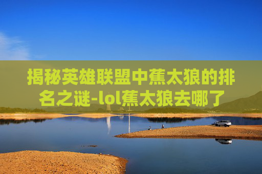 揭秘英雄联盟中蕉太狼的排名之谜-lol蕉太狼去哪了