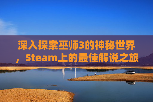 深入探索巫师3的神秘世界，Steam上的最佳解说之旅-STEAM巫师3完全版